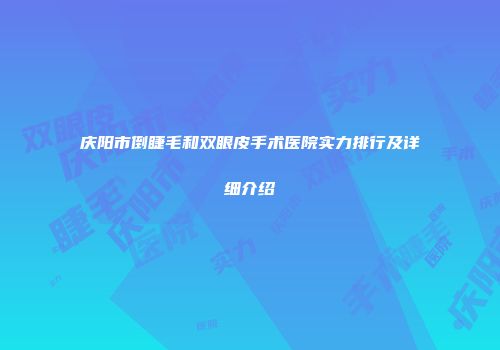 庆阳市倒睫毛和双眼皮手术医院实力排行及详细介绍