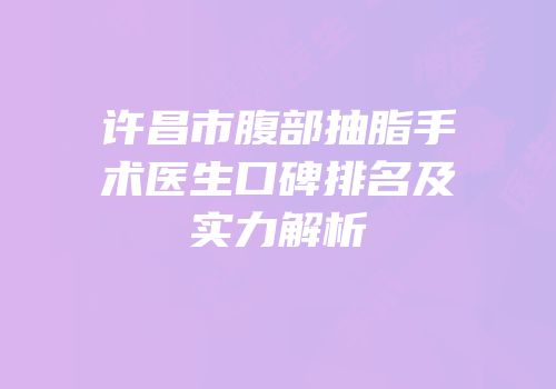 许昌市腹部抽脂手术医生口碑排名及实力解析