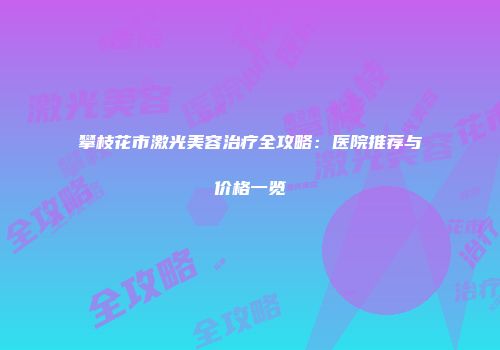 攀枝花市激光美容治疗全攻略：医院推荐与价格一览