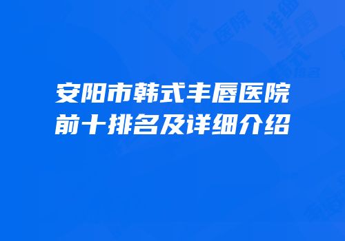 安阳市韩式丰唇医院前十排名及详细介绍