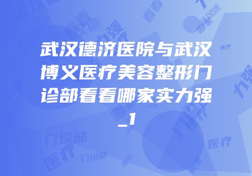 武汉德济医院与武汉博义医疗美容整形门诊部看看哪家实力强_1