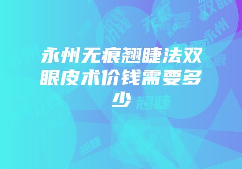 永州无痕翘睫法双眼皮术价钱需要多少