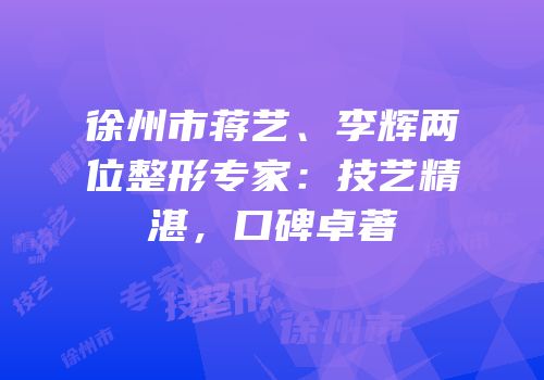 徐州市蒋艺、李辉两位整形专家：技艺精湛，口碑卓著