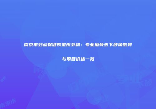 南京市妇幼保健院整形外科：专业磨骨去下颌角服务与项目价格一览