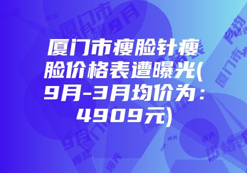 厦门市瘦脸针瘦脸价格表遭曝光(9月-3月均价为：4909元)