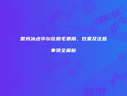 常州冰点华尔兹脱毛费用、效果及注意事项全解析