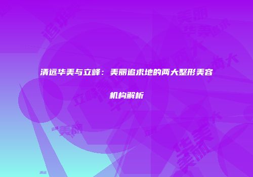 清远华美与立峰：美丽追求地的两大整形美容机构解析