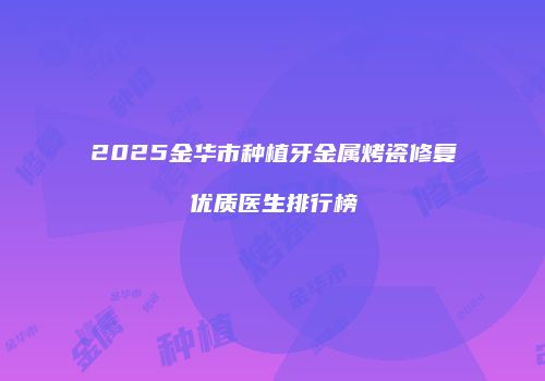 2025金华市种植牙金属烤瓷修复优质医生排行榜