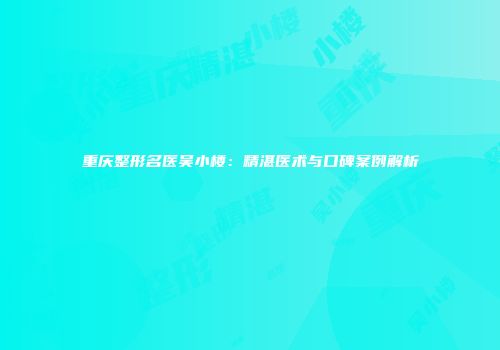 重庆整形名医吴小楼：精湛医术与口碑案例解析