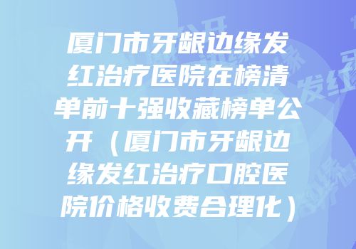 厦门市牙龈边缘发红治疗医院在榜清单前十强收藏榜单公开（厦门市牙龈边缘发红治疗口腔医院价格收费合理化）