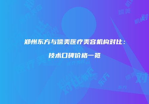 郑州东方与儒美医疗美容机构对比：技术口碑价格一览