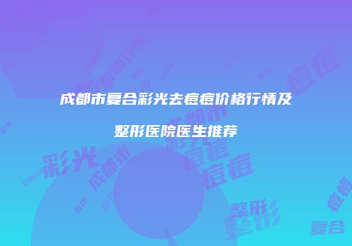 成都市复合彩光去痘痘价格行情及整形医院医生推荐