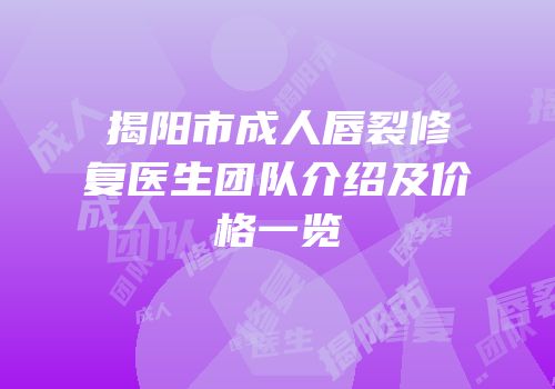 揭阳市成人唇裂修复医生团队介绍及价格一览