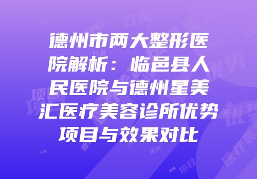 德州市两大整形医院解析：临邑县人民医院与德州星美汇医疗美容诊所优势项目与效果对比