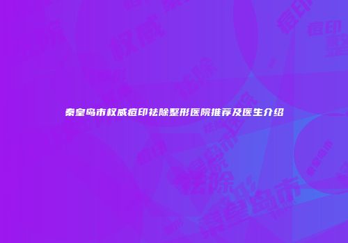 秦皇岛市权威痘印祛除整形医院推荐及医生介绍