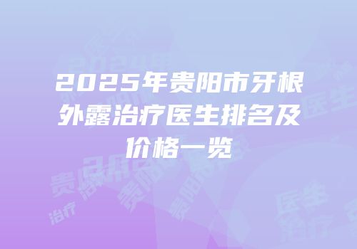 2025年贵阳市牙根外露治疗医生排名及价格一览