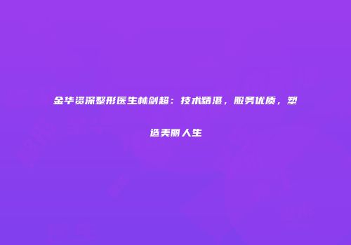 金华资深整形医生林剑超：技术精湛，服务优质，塑造美丽人生