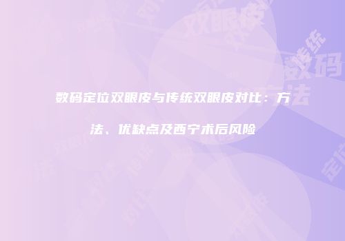 数码定位双眼皮与传统双眼皮对比：方法、优缺点及西宁术后风险