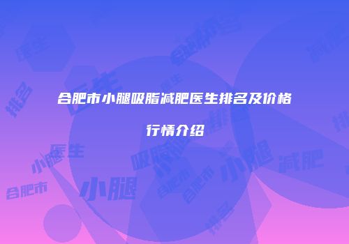 合肥市小腿吸脂减肥医生排名及价格行情介绍