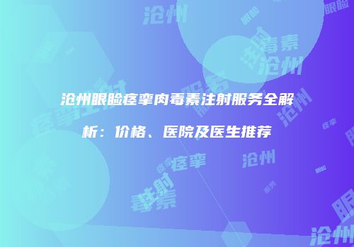沧州眼睑痉挛肉毒素注射服务全解析：价格、医院及医生推荐