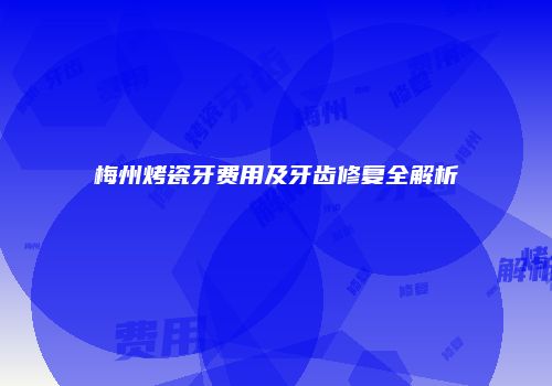 梅州烤瓷牙费用及牙齿修复全解析