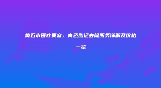 黄石市医疗美容：青色胎记去除服务详解及价格一览