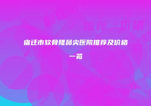 宿迁市软骨隆鼻尖医院推荐及价格一览