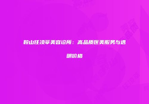 鞍山任凌莘美容诊所：高品质医美服务与透明价格
