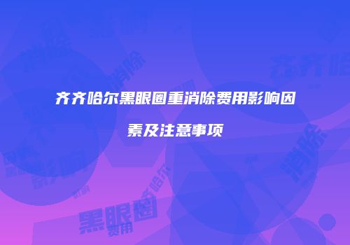 齐齐哈尔黑眼圈重消除费用影响因素及注意事项