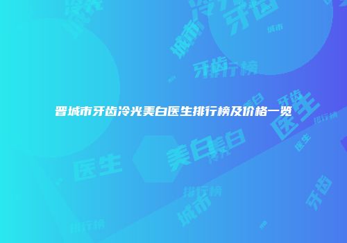晋城市牙齿冷光美白医生排行榜及价格一览
