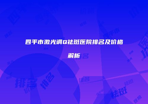四平市激光调Q祛斑医院排名及价格解析