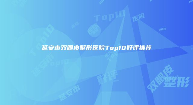 延安市双眼皮整形医院Top10好评推荐