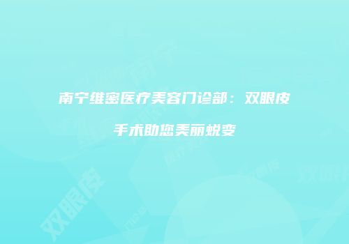 南宁维密医疗美容门诊部：双眼皮手术助您美丽蜕变