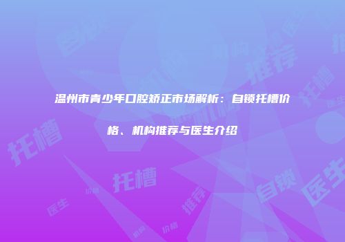 温州市青少年口腔矫正市场解析：自锁托槽价格、机构推荐与医生介绍