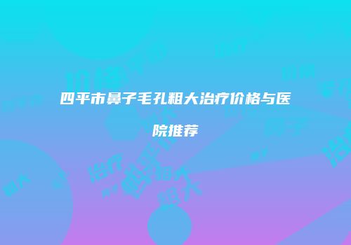 四平市鼻子毛孔粗大治疗价格与医院推荐
