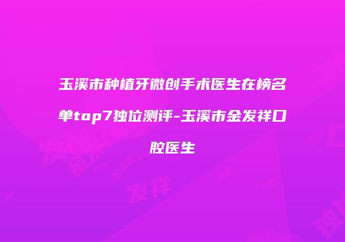 玉溪市种植牙微创手术医生在榜名单top7独位测评-玉溪市金发祥口腔医生