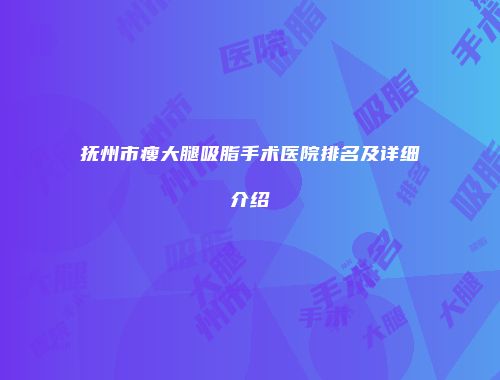 抚州市瘦大腿吸脂手术医院排名及详细介绍
