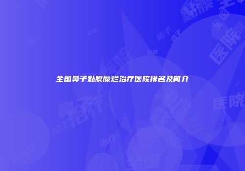 全国鼻子黏膜糜烂治疗医院排名及简介