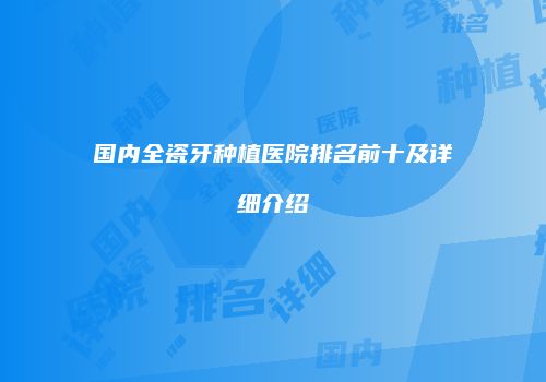 国内全瓷牙种植医院排名前十及详细介绍
