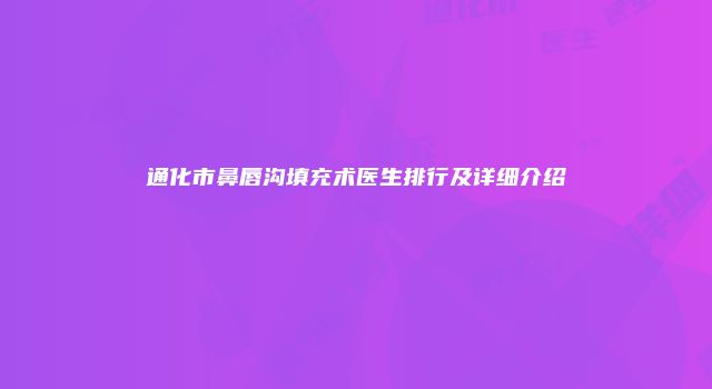 通化市鼻唇沟填充术医生排行及详细介绍
