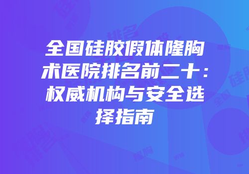 全国硅胶假体隆胸术医院排名前二十：权威机构与安全选择指南