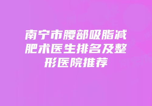 南宁市腰部吸脂减肥术医生排名及整形医院推荐