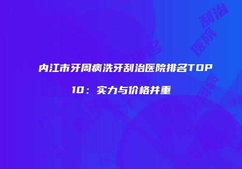 内江市牙周病洗牙刮治医院排名TOP10：实力与价格并重