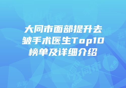大同市面部提升去皱手术医生Top10榜单及详细介绍