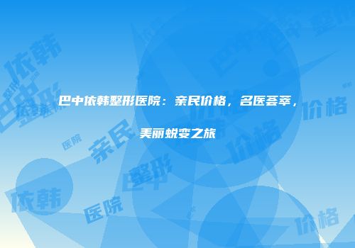 巴中依韩整形医院：亲民价格，名医荟萃，美丽蜕变之旅