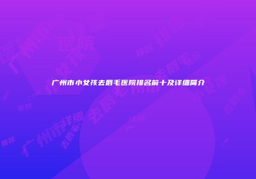 广州市小女孩去唇毛医院排名前十及详细简介