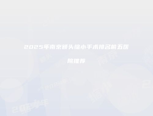 2025年南京额头缩小手术排名前五医院推荐