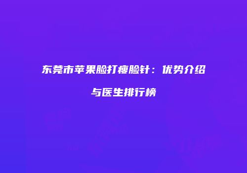 东莞市苹果脸打瘦脸针：优势介绍与医生排行榜