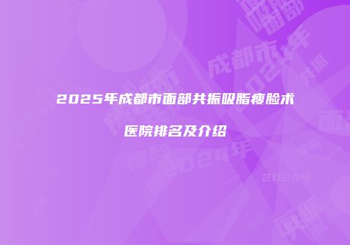 2025年成都市面部共振吸脂瘦脸术医院排名及介绍