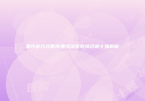 焦作市开双眼皮埋线法医院排名前十强解析
